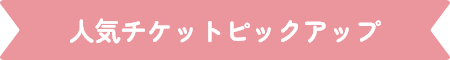 人気チケットピックアップ