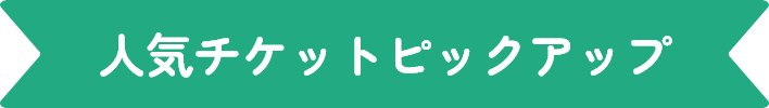 人気チケットピックアップ